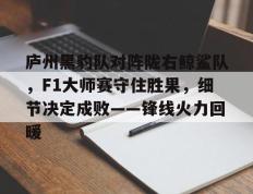  庐州黑豹队对阵陇右鲸鲨队，F1大师赛守住胜果，细节决定成败——锋线火力回暖