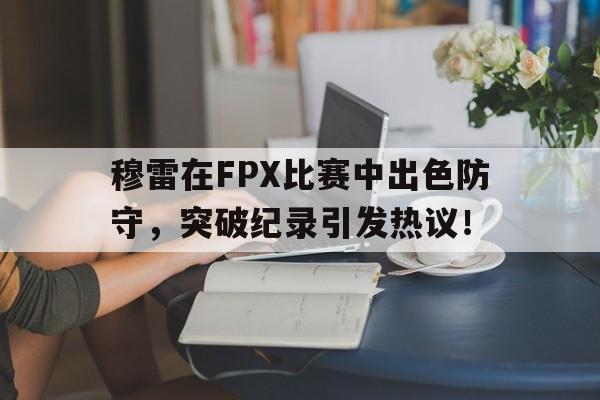 穆雷在FPX比赛中出色防守,突破纪录引发热议!的简单介绍